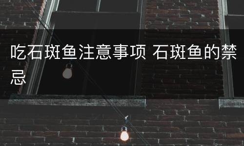 吃石斑鱼注意事项 石斑鱼的禁忌