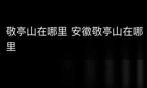 敬亭山在哪里 安徽敬亭山在哪里