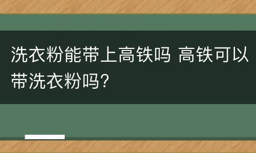 洗衣粉能带上高铁吗 高铁可以带洗衣粉吗?