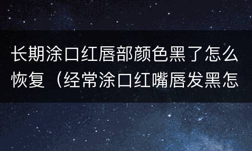 长期涂口红唇部颜色黑了怎么恢复（经常涂口红嘴唇发黑怎么恢复）