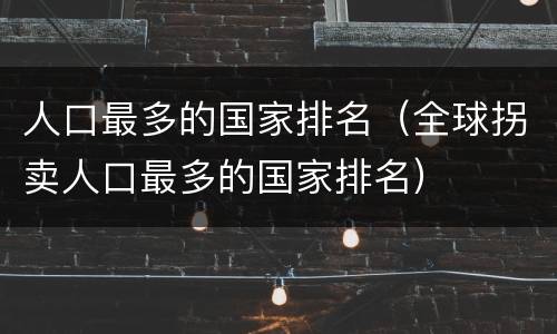 人口最多的国家排名（全球拐卖人口最多的国家排名）