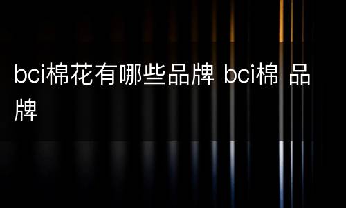 bci棉花有哪些品牌 bci棉 品牌