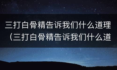 三打白骨精告诉我们什么道理（三打白骨精告诉我们什么道理20字）