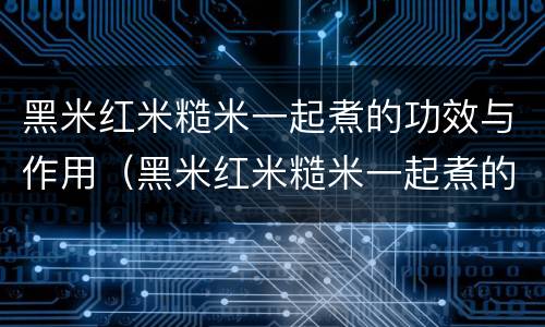黑米红米糙米一起煮的功效与作用（黑米红米糙米一起煮的功效与作用及禁忌）