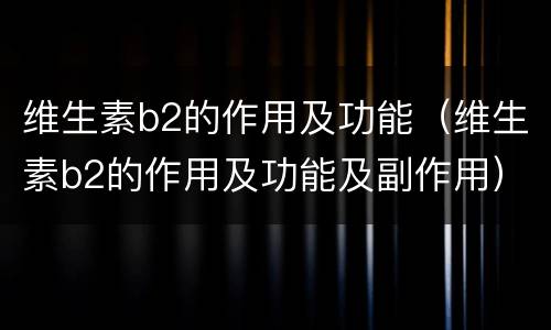 维生素b2的作用及功能（维生素b2的作用及功能及副作用）
