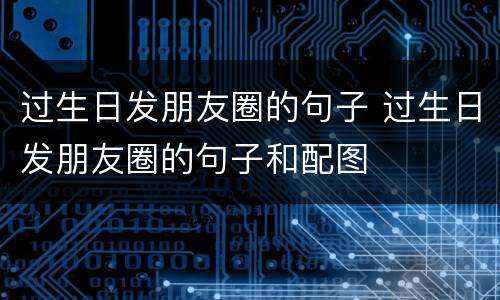 过生日发朋友圈的句子 过生日发朋友圈的句子和配图