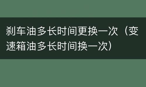 刹车油多长时间更换一次（变速箱油多长时间换一次）