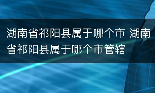 湖南省祁阳县属于哪个市 湖南省祁阳县属于哪个市管辖