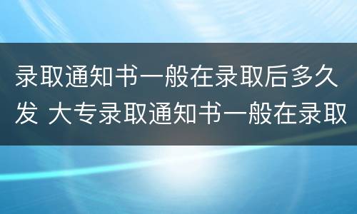 录取通知书一般在录取后多久发 大专录取通知书一般在录取后多久发