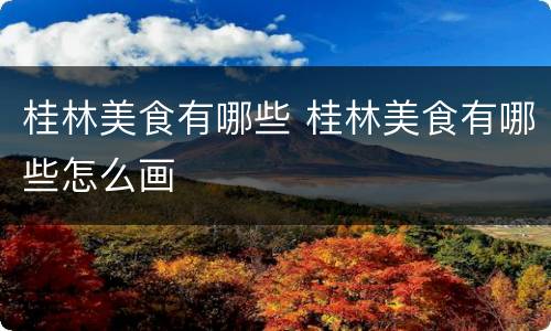 桂林美食有哪些 桂林美食有哪些怎么画