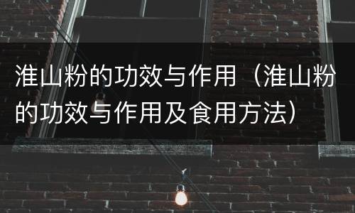 淮山粉的功效与作用（淮山粉的功效与作用及食用方法）