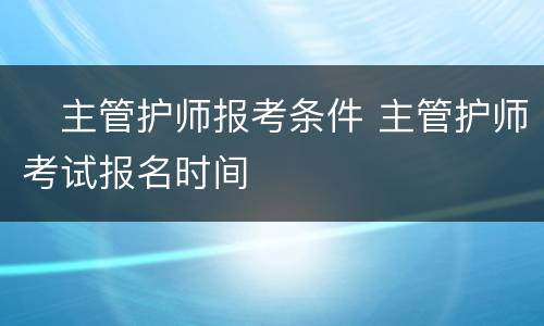​主管护师报考条件 主管护师考试报名时间