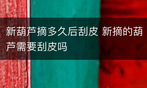 新葫芦摘多久后刮皮 新摘的葫芦需要刮皮吗