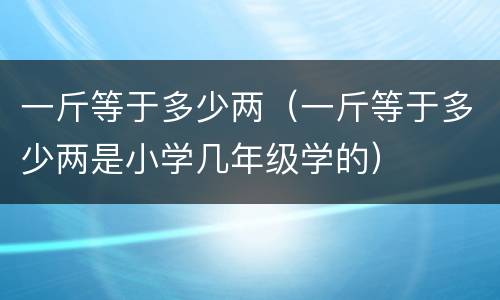 一斤等于多少两（一斤等于多少两是小学几年级学的）