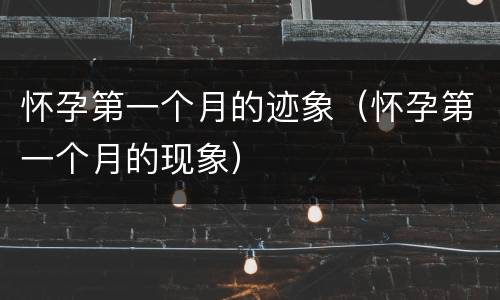 怀孕第一个月的迹象（怀孕第一个月的现象）