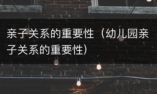 亲子关系的重要性（幼儿园亲子关系的重要性）