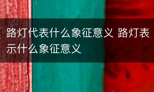路灯代表什么象征意义 路灯表示什么象征意义