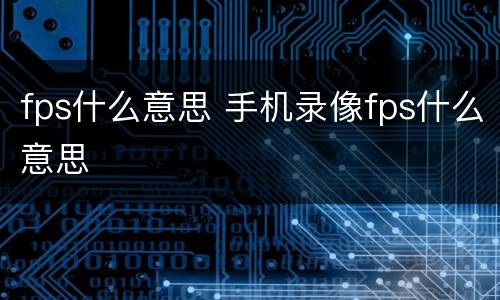 fps什么意思 手机录像fps什么意思
