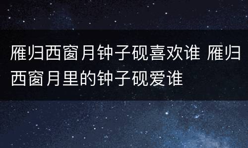 雁归西窗月钟子砚喜欢谁 雁归西窗月里的钟子砚爱谁