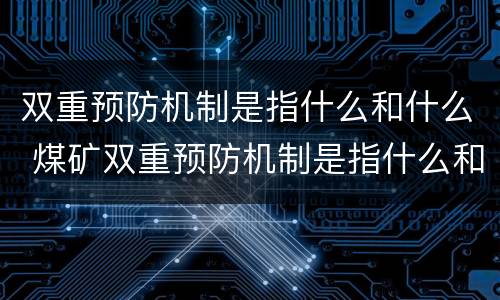双重预防机制是指什么和什么 煤矿双重预防机制是指什么和什么