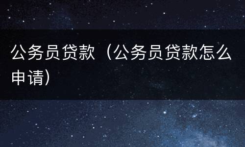 公务员贷款（公务员贷款怎么申请）