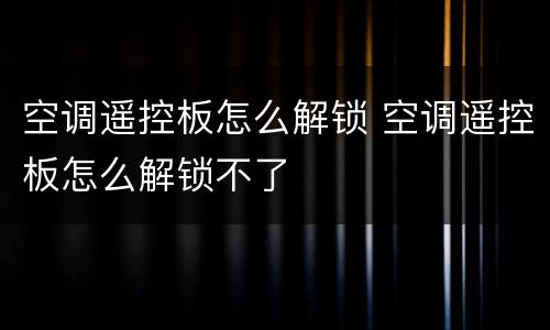 空调遥控板怎么解锁 空调遥控板怎么解锁不了