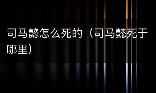 司马懿怎么死的（司马懿死于哪里）