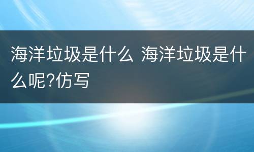 海洋垃圾是什么 海洋垃圾是什么呢?仿写