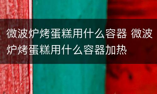 微波炉烤蛋糕用什么容器 微波炉烤蛋糕用什么容器加热