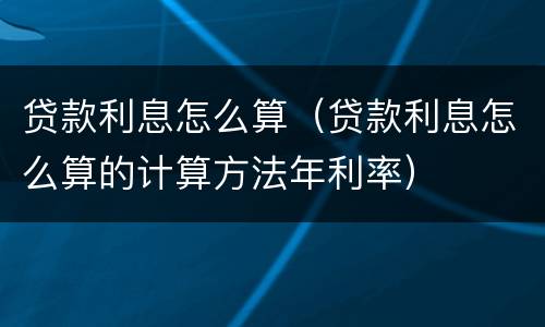 贷款利息怎么算（贷款利息怎么算的计算方法年利率）