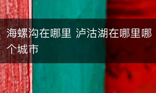 海螺沟在哪里 泸沽湖在哪里哪个城市