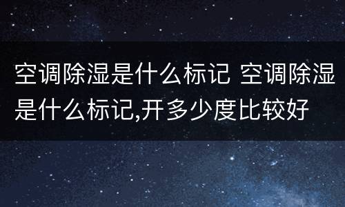 空调除湿是什么标记 空调除湿是什么标记,开多少度比较好