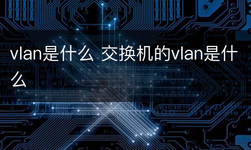 vlan是什么 交换机的vlan是什么
