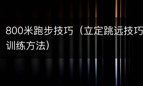 800米跑步技巧（立定跳远技巧训练方法）