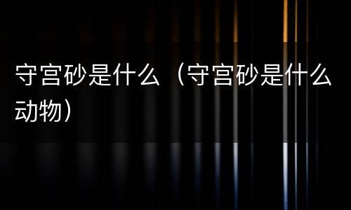 守宫砂是什么（守宫砂是什么动物）