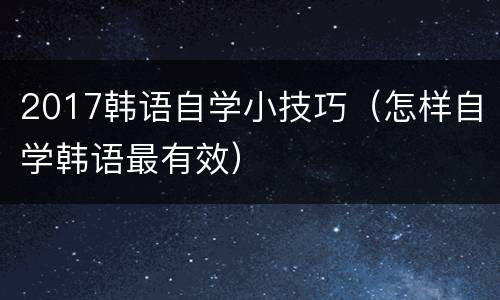 2017韩语自学小技巧（怎样自学韩语最有效）