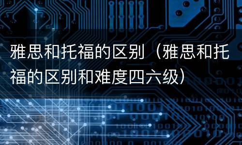 雅思和托福的区别（雅思和托福的区别和难度四六级）