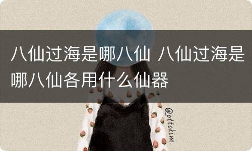 八仙过海是哪八仙 八仙过海是哪八仙各用什么仙器