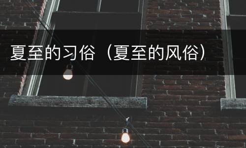 夏至的习俗（夏至的风俗）