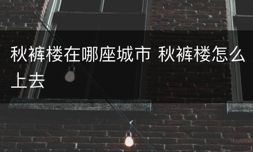 秋裤楼在哪座城市 秋裤楼怎么上去