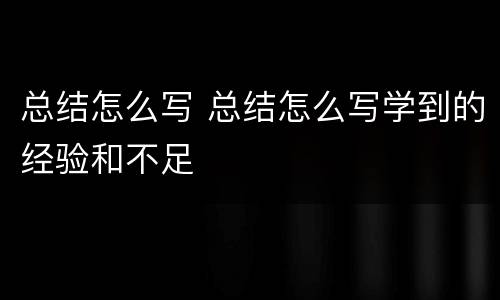 总结怎么写 总结怎么写学到的经验和不足