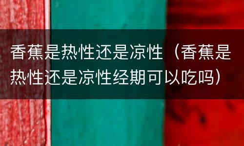香蕉是热性还是凉性（香蕉是热性还是凉性经期可以吃吗）