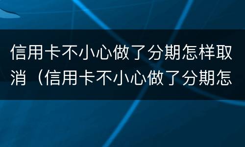 信用卡不小心做了分期怎样取消（信用卡不小心做了分期怎样取消申请）