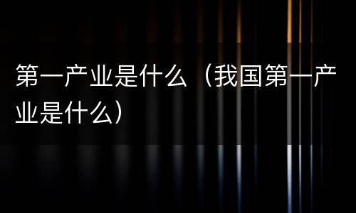 第一产业是什么（我国第一产业是什么）