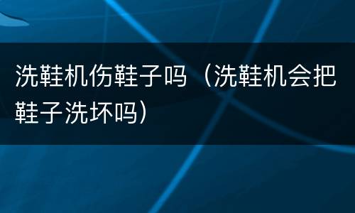 洗鞋机伤鞋子吗（洗鞋机会把鞋子洗坏吗）