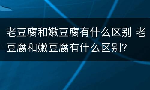 老豆腐和嫩豆腐有什么区别 老豆腐和嫩豆腐有什么区别?