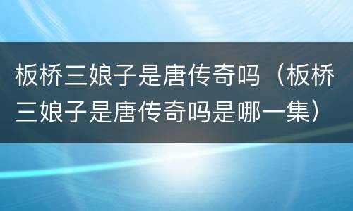 板桥三娘子是唐传奇吗（板桥三娘子是唐传奇吗是哪一集）