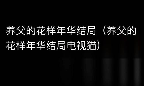 养父的花样年华结局（养父的花样年华结局电视猫）