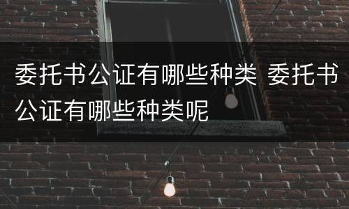 委托书公证有哪些种类 委托书公证有哪些种类呢