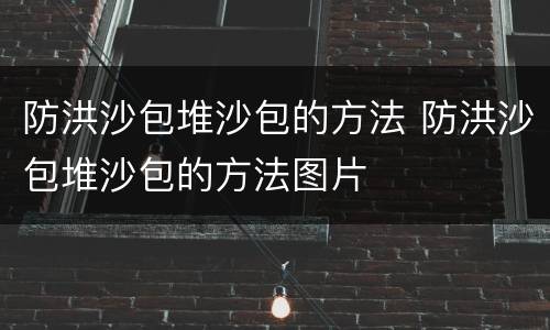 防洪沙包堆沙包的方法 防洪沙包堆沙包的方法图片